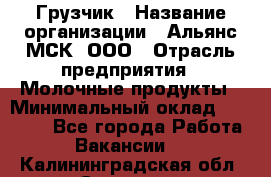 Грузчик › Название организации ­ Альянс-МСК, ООО › Отрасль предприятия ­ Молочные продукты › Минимальный оклад ­ 30 000 - Все города Работа » Вакансии   . Калининградская обл.,Советск г.